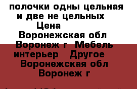 полочки одны цельная и две не цельных  › Цена ­ 2 000 - Воронежская обл., Воронеж г. Мебель, интерьер » Другое   . Воронежская обл.,Воронеж г.